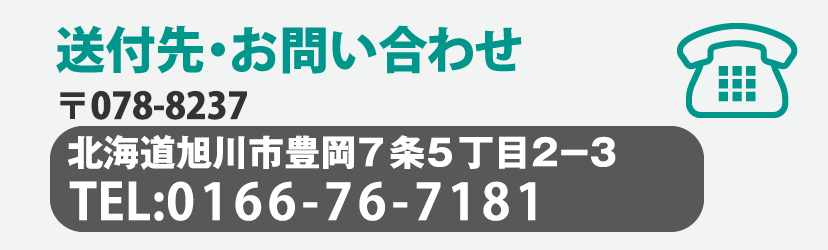 送付先・お問い合わせ 〒078-8237 北海道旭川市東光7条5丁目2番3号 TEL:0166-76-7181